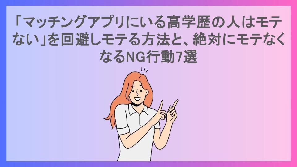 「マッチングアプリにいる高学歴の人はモテない」を回避しモテる方法と、絶対にモテなくなるNG行動7選